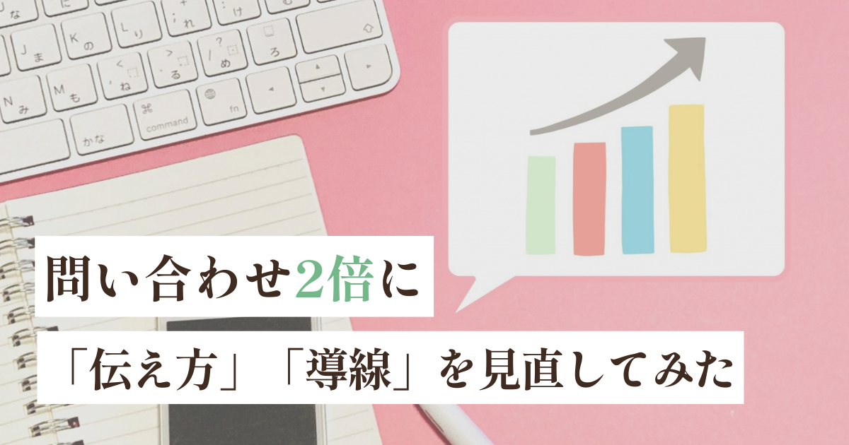 【実体験】「伝え方」と「導線」を見直して、問い合わせが2倍に